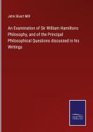 An Examination of Sir William Hamiltons Philosophy, and of the Principal Philosophical Questions discussed in his Writings di John Stuart Mill edito da Salzwasser-Verlag