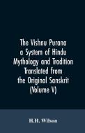 The Vishnu Purana a System of Hindu Mythology and Tradition Translated from the Original Sanskrit, and Illustrated by No di H. H. Wilson edito da Alpha Editions