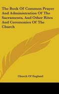 The Book Of Common Prayer And Administration Of The Sacraments, And Other Rites And Ceremonies Of The Church di Church Of England edito da Kessinger Publishing, Llc