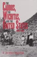 The Caddos, the Wichitas, and the United States, 1846-1901 di F. Todd Smith edito da TEXAS A & M UNIV PR