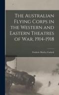 The Australian Flying Corps in the Western and Eastern Theatres of War, 1914-1918 di Cutlack Frederic Morley edito da LEGARE STREET PR
