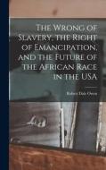 The Wrong of Slavery, the Right of Emancipation, and the Future of the African Race in the USA di Robert Dale Owen edito da LEGARE STREET PR