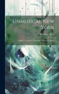 Unmusical New York; A Brief Criticism of Triumphs, Failures, & Abuses di Hermann Klein edito da LEGARE STREET PR
