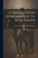 A Treatise Upon Horsemanship, Tr. by W. Frazer di François Robichon De La Guérinière edito da LEGARE STREET PR