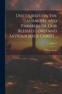 Discourses on the Miracles and Parables of Our Blessed Lord and Saviour Jesus Christ ..; Volume 1 di William Dodd edito da LEGARE STREET PR