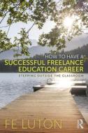 How To Have A Successful Freelance Education Career di Fe Luton edito da Taylor & Francis Ltd