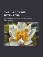 The Last Of The Patriarchs; Or, Lessons di John Cumming edito da Rarebooksclub.com