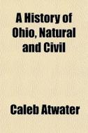 A History Of Ohio, Natural And Civil di Caleb Atwater edito da General Books
