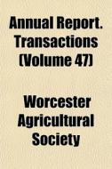 Annual Report. Transactions Volume 47 di Agricult Worcester Agricultural Society edito da General Books