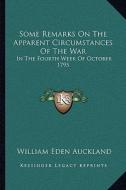 Some Remarks on the Apparent Circumstances of the War: In the Fourth Week of October 1795 di William Eden Auckland edito da Kessinger Publishing