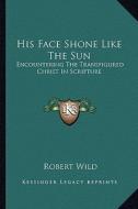 His Face Shone Like the Sun: Encountering the Transfigured Christ in Scripture di Robert Wild edito da Kessinger Publishing