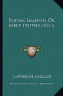 Popish Legends or Bible Truths (1852) di Catherine Sinclair edito da Kessinger Publishing