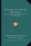 History of the Ely Reunion: Held at Lyme, Connecticut, July 10, 1878 (1879) di Margaret Elizabeth Dunbar Stuart edito da Kessinger Publishing