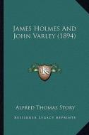 James Holmes and John Varley (1894) di Alfred Thomas Story edito da Kessinger Publishing