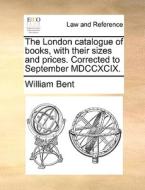 The London Catalogue Of Books, With Their Sizes And Prices. Corrected To September Mdccxcix di William Bent edito da Gale Ecco, Print Editions