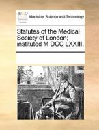 Statutes Of The Medical Society Of London; Instituted M Dcc Lxxiii. di Multiple Contributors edito da Gale Ecco, Print Editions
