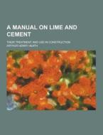 A Manual On Lime And Cement; Their Treatment And Use In Construction di Arthur Henry Heath edito da Theclassics.us