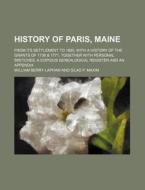 History Of Paris, Maine; From Its Settlement To 1880, With A History Of The Grants Of 1736 & 1771, Together With Personal Sketches, A Copious Genealog di William Berry Lapham edito da General Books Llc