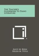 The Teacher's Guidebook to Piano Literature di Alice M. Kern, Helen M. Titus edito da Literary Licensing, LLC