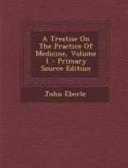A Treatise on the Practice of Medicine, Volume 1 - Primary Source Edition di John Eberle edito da Nabu Press