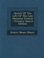Sketch of the Life of the Late Ebenezer Francis di Robert Means Mason edito da Nabu Press