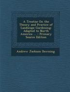 A Treatise on the Theory and Practice of Landscape Gardening: Adapted to North America ... di Andrew Jackson Downing edito da Nabu Press