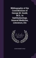 Bibliography Of The Contributions Of George M. Gould, M.d., To Ophthalmology, General Medicine, Literature, Etc di George Milbry Gould edito da Palala Press