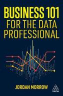Business 101 For The Data Professional - What You Need To Know To Succeed In Business di Jordan Morrow edito da Kogan Page Ltd