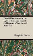 The Old Testament - In the Light of Historical Records and Legends of Assyria and Babylonia di Theophilus G Pinches edito da Home Farm Books