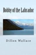 Bobby of the Labrador di Dillon Wallace edito da Createspace