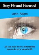 Stay Fit and Focused: All You Need to Be a Determined Person to Get a Smooth Life di John Adam edito da Createspace