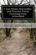 I Am Healer Storyteller, and Warrior Priest: Learning from Arianrhod di Rev Alfred Willowhawk edito da Createspace
