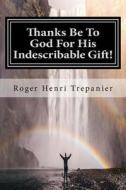 Thanks Be to God for His Indescribable Gift! di Roger Henri Trepanier edito da Createspace
