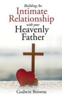 Building An Intimate Relationship With Your Heavenly Father di Godwin Browne edito da Xulon Press