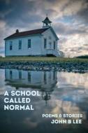 A School Called Normal: Poems and Stories di John B. Lee edito da MOSAIC PR