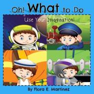 Oh! What To Do, Use Your Imagination! di Flora E. Martinez edito da Lulu.com