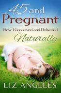 45 and Pregnant: How I Conceived and Delivered Naturally di Liz Angeles edito da On the Inside Press