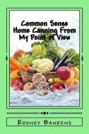 Common Sense Home Canning from My Point of View: Rodney's Common Sense Home Canning di Rodney Glynn Bankens edito da Createspace Independent Publishing Platform