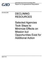 Declining Resources: Selected Agencies Took Steps to Minimize Effects on Mission But Opportunities Exist for Additional Action di United States Government Account Office edito da Createspace Independent Publishing Platform