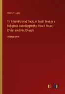 To Infidelity And Back; A Truth Seeker's Religious Autobiography, How I Found Christ And His Church di Henry F. Lutz edito da Outlook Verlag