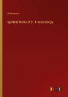 Spiritual Works of St. Francis Borgia di Anonymous edito da Outlook Verlag