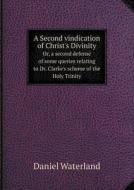 A Second Vindication Of Christ's Divinity Or, A Second Defense Of Some Queries Relating To Dr. Clarke's Scheme Of The Holy Trinity di Reverend Daniel Waterland edito da Book On Demand Ltd.