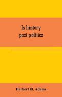 Is history past politics di Herbert B. Adams edito da Alpha Editions