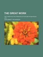 The Great Work; The Constructive Principle Of Nature In Individual Life di Florence Chance Huntley, John Emmett Richardson edito da General Books Llc