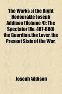 The Works Of The Right Honourable Joseph Addison (volume 4); The Spectator [no. 487-600] The Guardian. The Lover. The Present State Of The War. di Joseph Addison edito da General Books Llc