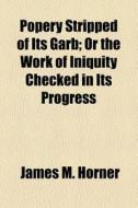 Popery Stripped Of Its Garb; Or The Work Of Iniquity Checked In Its Progress di James M. Horner edito da General Books Llc