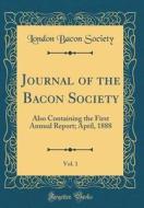 Journal of the Bacon Society, Vol. 1: Also Containing the First Annual Report; April, 1888 (Classic Reprint) di London Bacon Society edito da Forgotten Books
