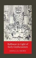 Balthasar In Light Of Early Confucianism di Joshua R. Brown edito da University Of Notre Dame Press