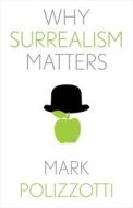 Why Surrealism Matters di Mark Polizzotti edito da YALE UNIV PR