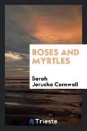 Roses and myrtles di Sarah Jerusha Cornwall edito da Trieste Publishing